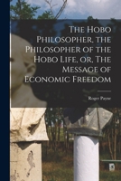 The Hobo Philosopher, the Philosopher of the Hobo Life, or, The Message of Economic Freedom 1014905109 Book Cover