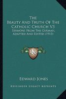 The Beauty And Truth Of The Catholic Church V3: Sermons From The German, Adapted And Edited 0548604940 Book Cover