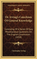 Dr. Irving's Catechism Of General Knowledge: Consisting Of A Series Of Easy Miscellaneous Questions On The English Constitution 1166951197 Book Cover