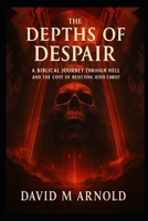 The Depths of Despair: A Biblical Journey Through Hell and the Cost of Rejecting Jesus Christ B0FLDN5KJ1 Book Cover