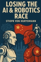 Losing the AI & Robotics Race: Why China’s dominance in robotics and Artificial Intelligence will shape the world’s future B0FMP6T9LD Book Cover