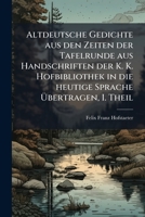 Altdeutsche Gedichte Aus Den Zeiten Der Tafelrunde Aus Handschriften Der K. K. Hofbibliothek in Die Heutige Sprache Bertragen, I. Theil 1147212309 Book Cover
