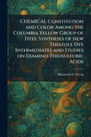 CHEMICAL Constitution and Color Among the Columbia Yellow Group of Dyes, Syntheses of New Thiazole Dye Intermediates and Studies on Diamino-Thiosulfuric Acids 1025542428 Book Cover
