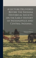 A Lecture Delivered Before the Indiana Historical Society, on the Early History of Indianapolis and Central Indiana .. 1017682399 Book Cover