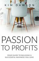 Passion To Profits: Your Guide To Building A Successful Business You Love 1733791205 Book Cover