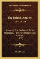 The British Anglers Instructor: Shewing The Rods And Tackle Necessary For Every Description Of Fish 1166154386 Book Cover