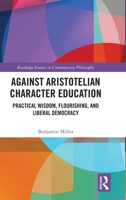 Against Aristotelian Character Education: Practical Wisdom, Flourishing, and Liberal Democracy (Routledge Studies in Contemporary Philosophy) 103296068X Book Cover
