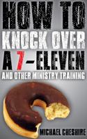 How to Knock Over a 7-Eleven and Other Ministry Training 0985381116 Book Cover