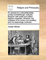 An answer to a pamphlet lately printed at Edinburgh, intituled, Baptism with water and infant-baptism asserted. Wherein, the mistakes of its author are rectified, and his reasonings confuted. 1140802593 Book Cover
