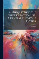An Inquiry Into The Cause Of Motion, Or, A General Theory Of Physics: Grounded Upon The Primary Qualities Of Matter ... 117938430X Book Cover