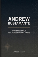Andrew Bustamante: How Spies Build Influence Without Force B0HHMZF8KQ Book Cover