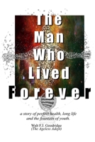 The Man Who Lived Forever: A Story of Perfect Health, Long Life and the Fountain of Youth 150235893X Book Cover