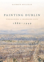 Painting Dublin, 1886-1949: Visualising a Changing City 1526161184 Book Cover