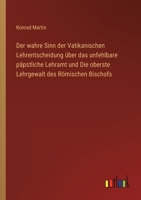 Der wahre Sinn der Vatikanischen Lehrentscheidung über das unfehlbare päpstliche Lehramt und Die oberste Lehrgewalt des Römischen Bischofs 3846023612 Book Cover