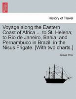 Voyage Along the Eastern Coast of Africa ... to St. Helena; To Rio de Janeiro, Bahia, and Pernambuco in Brazil, in the Nisus Frigate. [With Two Charts.] 124152324X Book Cover