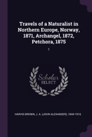 Travels of a Naturalist in Northern Europe, Norway, 1871, Archangel, 1872, Petchora, 1875: 1 1378234987 Book Cover