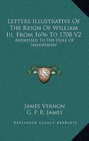 Letters Illustrative of the Reign of William III, from 1696 to 1708 V2: Addressed to the Duke of Shrewsbury 1163248215 Book Cover