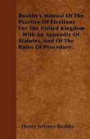 Bushby's Manual of the Practice of Elections for the United Kingdom - With an Appendix of Statutes, and of the Rules of Procedure 1358684685 Book Cover