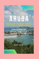 ARUBA TRAVEL GUIDE 2023: Aruba Unveiled: Your Ultimate Travel Guide to Caribbean Bliss in 2023 B0CHG8SZNK Book Cover