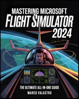 Mastering Microsoft Flight Simulator 2024: The Ultimate All-in-One Guide for Beginners and Experts to Master Realistic Flying, Pro-Level Controls, ... for an Unmatched Virtual Aviation Experience B0FKSVCKH3 Book Cover