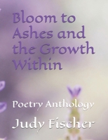 Bloom to Ashes and the Growth Within: Poetry Anthology B0HDK4HTW5 Book Cover