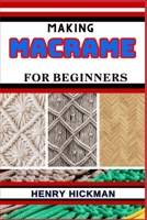 MAKING MACRAME FOR BEGINNERS: Practical Knowledge Guide On Skills, Techniques And Pattern To Understand, Master & Explore The Process Of Macrame Techniques From Scratch B0CP2WL2TM Book Cover