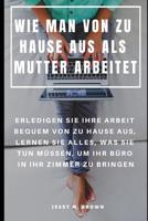 Wie Man Von Zu Hause Aus ALS Mutter Arbeitet: Erledigen Sie Ihre Arbeit Bequem Von Zu Hause Aus, Lernen Sie Alles, Was Sie Tun M�ssen, Um Ihr B�ro in Ihr Zimmer Zu Bringen 109109246X Book Cover