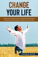 Change Your Life: Change Your Thoughts and Your Schedule! A Practical Guide to Conquering Anxiety, Depression, Obsessiveness, Lack of Focus, and Anger. B085KR419N Book Cover