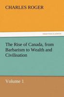 The Rise of Canada, from Barbarism to Wealth and Civilisation. Volume I 1500278688 Book Cover