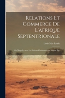 Relations Et Commerce de l'Afrique Septentrionale: Ou Magreb, Avec Les Nations Chr�tiennes Au Moyen �ge 1022494678 Book Cover