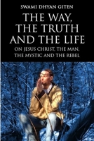 The Way, the Truth and the Life: On Jesus Christ, the Man, the Mystic and the Rebel 1312233362 Book Cover