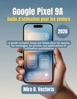 Google Pixel 9A Guide d'utilisation pour les seniors: Le guide complet étape par étape pour les appels, les messages, les photos, les applications et l'utilisation quotidienne (French Edition) B0GJZZFQWG Book Cover
