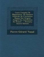 Cours Complet de Ma�onnerie, Ou Histoire G�n�rale de l'Initiation Depuis Son Origine Jusqu'� Son Institution En France... 1295082950 Book Cover