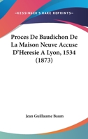 Proces De Baudichon De La Maison Neuve Accuse D'Heresie A Lyon, 1534 (1873) 116023079X Book Cover