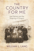 The Country for Me: Joel Palmer and the Shaping of Oregon 1496233743 Book Cover