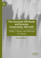 The Caucasian Silk Roads and Eurasian Connectivity, 500-1405: Trade, Culture, and Warfare in Transit 3031767055 Book Cover