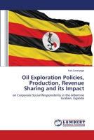 Oil Exploration Policies, Production, Revenue Sharing and its Impact: on Corporate Social Responsibility in the Albertine Graben, Uganda 6205511533 Book Cover
