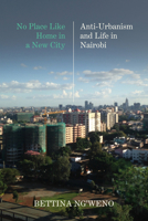 No Place Like Home in a New City: Anti-Urbanism and Life in Nairobi 0520421213 Book Cover