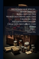 Medizinischer Spiegel, Oder Über Die Befruchtung Des Weiblichen Menschen, Den Ursprung Der Krankheiten Und Die Ursachen Des Lebens Und Todes: Aus Dem Englischen... 1271092972 Book Cover