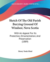 Sketch Of The Old Parish Burying Ground Of Windsor, Nova Scotia: With An Appeal For Its Protection, Ornamentation, And Preservation (1889) 1104378701 Book Cover