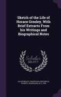 Sketch of the Life of Horace Greeley, with Brief Extracts from His Writings and Biographical Notes 135962631X Book Cover