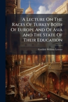 A Lecture On The Races Of Turkey Both Of Europe And Of Asia And The State Of Their Education: Being, Principally, A Contribution To Muhammadan Education 1178779165 Book Cover