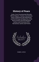 History of Peace: Comp. From Governmental Records, Official Reports, Treaties, Conventions, Peace Conferences and Arbitrations. and the Writings and ... Historians, With Recitations, Hymns and Poems 1358940649 Book Cover