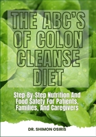 THE ABC’s OF COLON CLEANSE DIET: Step-By-Step Nutrition And Food Safety For Patients, Families, And Caregivers B0FSDGYZCH Book Cover