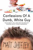 Confessions Of A Dumb, White Guy: Tales About Life, Love And The Risks Of Wearing White Thong Underwear 1500564397 Book Cover