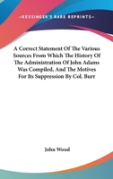 A Correct Statement Of The Various Sources From Which The History Of The Administration Of John Adams Was Compiled, And The Motives For Its Suppression By Col. Burr 0548412928 Book Cover