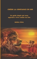 CRÉER LA CONFIANCE EN SOI: Un guide simple qui nous apprend à vivre comme un lion B0BKRWXYQ9 Book Cover