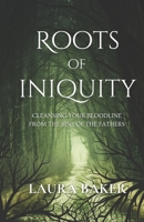 ROOTS OF INIQUITY: CLEANSING YOUR BLOODLINE FROM THE SINS OF THE FATHERS B0C1J7CR1N Book Cover