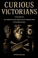 Curious Victorians Volume III: 150 Grim And Macabre Facts From The Victorian Era B0G3WLLS4B Book Cover