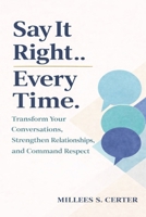 THE SAY IT RIGHT EVERY TIME: Transform Your Conversations, Strengthen Relationships, and Command Respect B0GQ2X2STY Book Cover